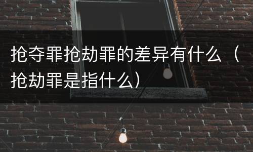 抢夺罪抢劫罪的差异有什么（抢劫罪是指什么）