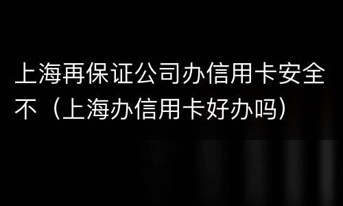 上海再保证公司办信用卡安全不（上海办信用卡好办吗）