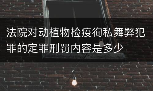 法院对动植物检疫徇私舞弊犯罪的定罪刑罚内容是多少