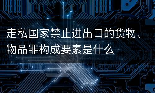 走私国家禁止进出口的货物、物品罪构成要素是什么