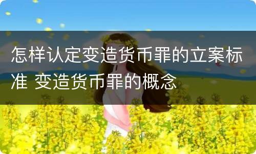 怎样认定变造货币罪的立案标准 变造货币罪的概念