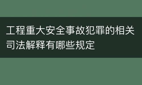 工程重大安全事故犯罪的相关司法解释有哪些规定