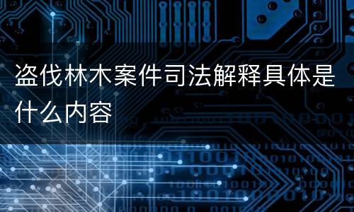 盗伐林木案件司法解释具体是什么内容