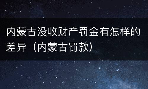 内蒙古没收财产罚金有怎样的差异（内蒙古罚款）