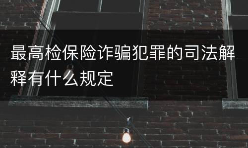 最高检保险诈骗犯罪的司法解释有什么规定