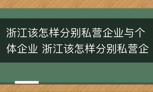 浙江该怎样分别私营企业与个体企业 浙江该怎样分别私营企业与个体企业呢