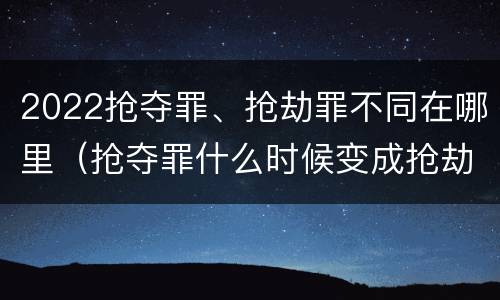 2022抢夺罪、抢劫罪不同在哪里（抢夺罪什么时候变成抢劫罪）
