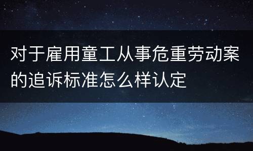 对于雇用童工从事危重劳动案的追诉标准怎么样认定