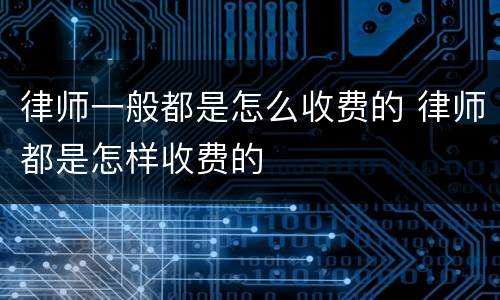 律师一般都是怎么收费的 律师都是怎样收费的