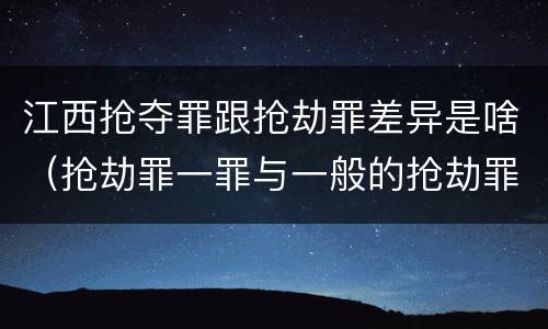 江西抢夺罪跟抢劫罪差异是啥（抢劫罪一罪与一般的抢劫罪区别）