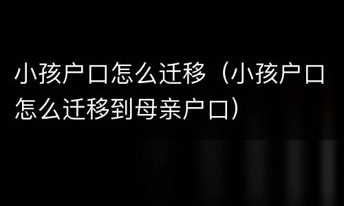 小孩户口怎么迁移（小孩户口怎么迁移到母亲户口）