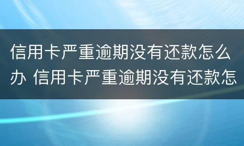 信用卡严重逾期没有还款怎么办 信用卡严重逾期没有还款怎么办呢