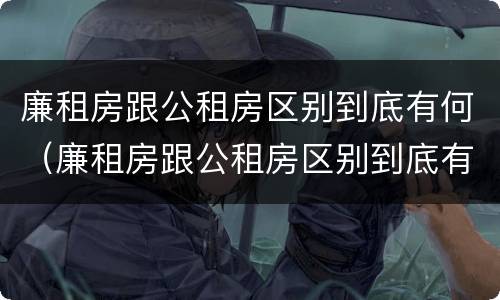 廉租房跟公租房区别到底有何（廉租房跟公租房区别到底有何区别呢）