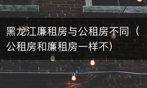 黑龙江廉租房与公租房不同（公租房和廉租房一样不）