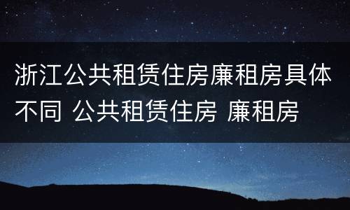 浙江公共租赁住房廉租房具体不同 公共租赁住房 廉租房