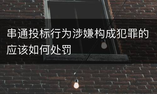 串通投标行为涉嫌构成犯罪的应该如何处罚
