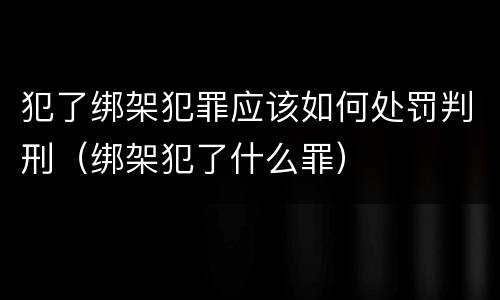 犯了绑架犯罪应该如何处罚判刑（绑架犯了什么罪）