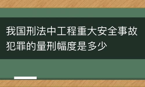 我国刑法中工程重大安全事故犯罪的量刑幅度是多少