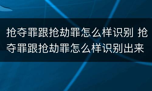 抢夺罪跟抢劫罪怎么样识别 抢夺罪跟抢劫罪怎么样识别出来