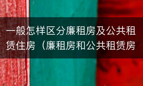 一般怎样区分廉租房及公共租赁住房（廉租房和公共租赁房的区别）