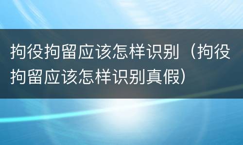 拘役拘留应该怎样识别（拘役拘留应该怎样识别真假）