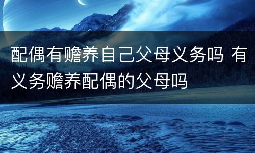 配偶有赡养自己父母义务吗 有义务赡养配偶的父母吗