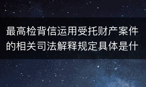 最高检背信运用受托财产案件的相关司法解释规定具体是什么重要内容