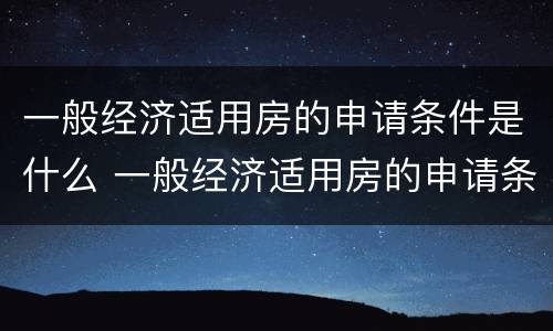 一般经济适用房的申请条件是什么 一般经济适用房的申请条件是什么呢