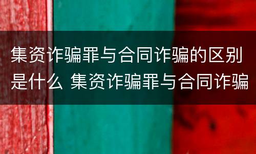 集资诈骗罪与合同诈骗的区别是什么 集资诈骗罪与合同诈骗罪有什么区别
