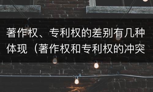著作权、专利权的差别有几种体现（著作权和专利权的冲突）