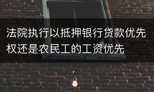 法院执行以抵押银行贷款优先权还是农民工的工资优先