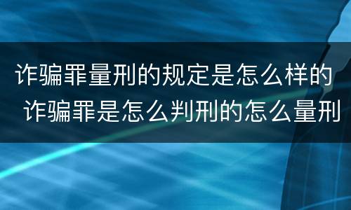 诈骗罪量刑的规定是怎么样的 诈骗罪是怎么判刑的怎么量刑的