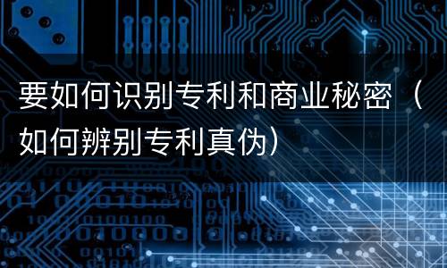 要如何识别专利和商业秘密（如何辨别专利真伪）