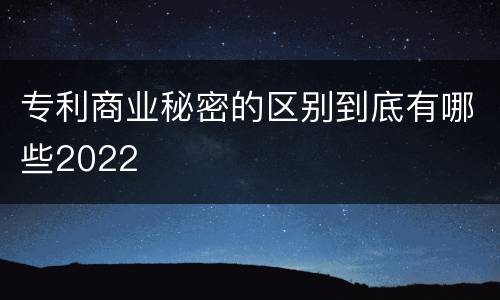 专利商业秘密的区别到底有哪些2022
