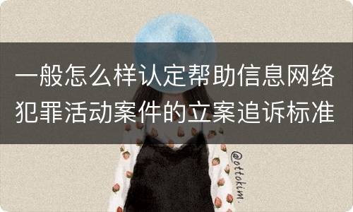 一般怎么样认定帮助信息网络犯罪活动案件的立案追诉标准
