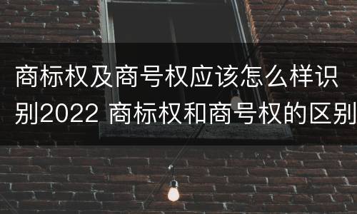 商标权及商号权应该怎么样识别2022 商标权和商号权的区别