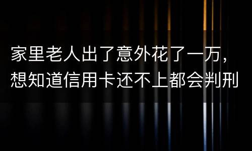 家里老人出了意外花了一万，想知道信用卡还不上都会判刑吗