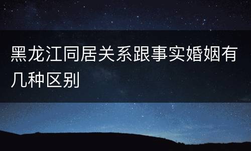 黑龙江同居关系跟事实婚姻有几种区别