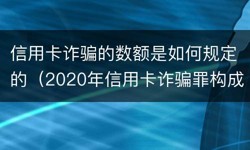 信用卡诈骗的数额是如何规定的（2020年信用卡诈骗罪构成要件）