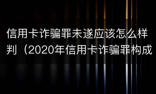 信用卡诈骗罪未遂应该怎么样判（2020年信用卡诈骗罪构成要件）
