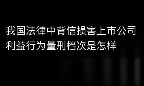 我国法律中背信损害上市公司利益行为量刑档次是怎样