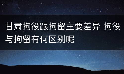 甘肃拘役跟拘留主要差异 拘役与拘留有何区别呢