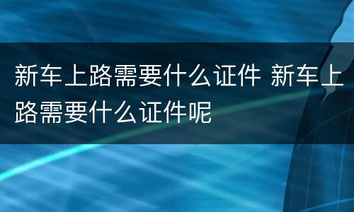 新车上路需要什么证件 新车上路需要什么证件呢