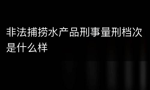 非法捕捞水产品刑事量刑档次是什么样