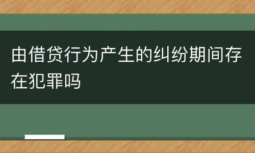 由借贷行为产生的纠纷期间存在犯罪吗