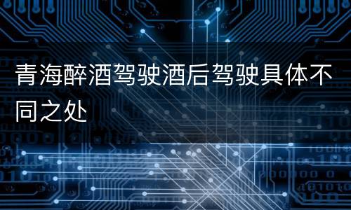 青海醉酒驾驶酒后驾驶具体不同之处