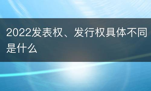 2022发表权、发行权具体不同是什么