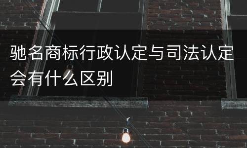 驰名商标行政认定与司法认定会有什么区别