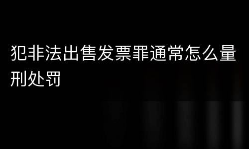 犯非法出售发票罪通常怎么量刑处罚
