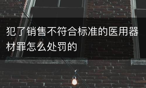 犯了销售不符合标准的医用器材罪怎么处罚的